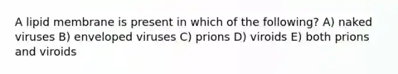 A lipid membrane is present in which of the following? A) naked viruses B) enveloped viruses C) prions D) viroids E) both prions and viroids