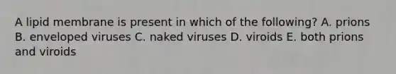 A lipid membrane is present in which of the following? A. prions B. enveloped viruses C. naked viruses D. viroids E. both prions and viroids