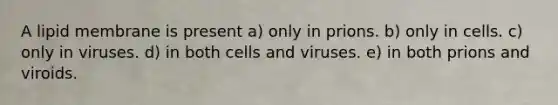 A lipid membrane is present a) only in prions. b) only in cells. c) only in viruses. d) in both cells and viruses. e) in both prions and viroids.