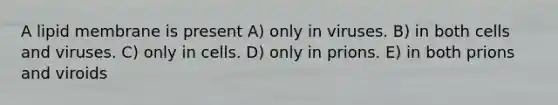 A lipid membrane is present A) only in viruses. B) in both cells and viruses. C) only in cells. D) only in prions. E) in both prions and viroids