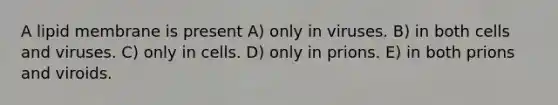 A lipid membrane is present A) only in viruses. B) in both cells and viruses. C) only in cells. D) only in prions. E) in both prions and viroids.