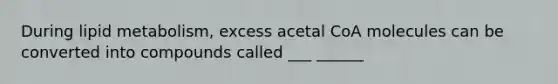 During lipid metabolism, excess acetal CoA molecules can be converted into compounds called ___ ______