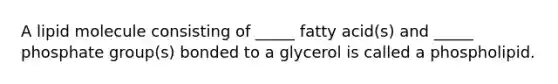 A lipid molecule consisting of _____ fatty acid(s) and _____ phosphate group(s) bonded to a glycerol is called a phospholipid.