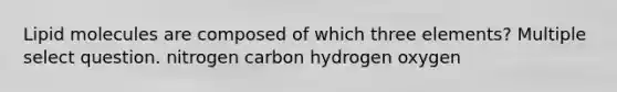 Lipid molecules are composed of which three elements? Multiple select question. nitrogen carbon hydrogen oxygen