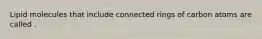 Lipid molecules that include connected rings of carbon atoms are called .
