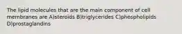 The lipid molecules that are the main component of cell membranes are A)steroids B)triglycerides C)phospholipids D)prostaglandins