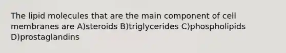 The lipid molecules that are the main component of cell membranes are A)steroids B)triglycerides C)phospholipids D)prostaglandins