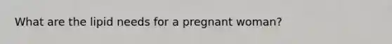 What are the lipid needs for a pregnant woman?