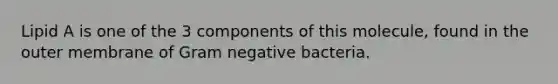 Lipid A is one of the 3 components of this molecule, found in the outer membrane of Gram negative bacteria.