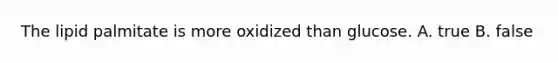 The lipid palmitate is more oxidized than glucose. A. true B. false