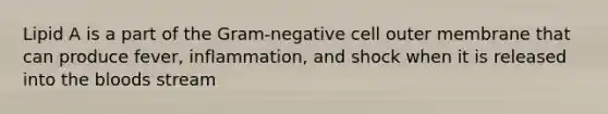 Lipid A is a part of the Gram-negative cell outer membrane that can produce fever, inflammation, and shock when it is released into the bloods stream
