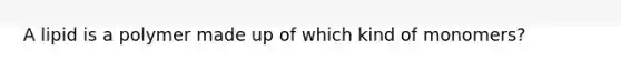 A lipid is a polymer made up of which kind of monomers?