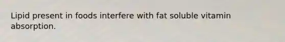 Lipid present in foods interfere with fat soluble vitamin absorption.