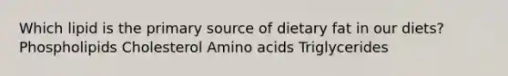 Which lipid is the primary source of dietary fat in our diets? Phospholipids Cholesterol Amino acids Triglycerides