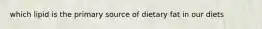 which lipid is the primary source of dietary fat in our diets