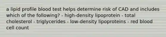 a lipid profile blood test helps determine risk of CAD and includes which of the following? - high-density lipoprotein - total cholesterol - triglycerides - low-density lipoproteins - red blood cell count