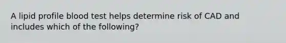 A lipid profile blood test helps determine risk of CAD and includes which of the following?