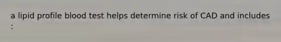 a lipid profile blood test helps determine risk of CAD and includes :