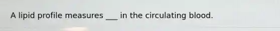 A lipid profile measures ___ in the circulating blood.