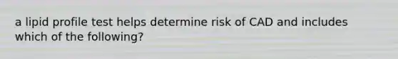 a lipid profile test helps determine risk of CAD and includes which of the following?