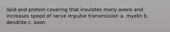 lipid and protein covering that insulates many axons and increases speed of nerve impulse transmission a. myelin b. dendrite c. axon
