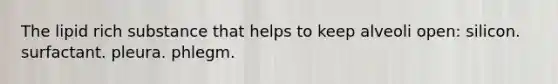 The lipid rich substance that helps to keep alveoli open: silicon. surfactant. pleura. phlegm.