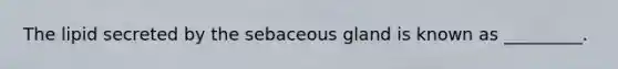The lipid secreted by the sebaceous gland is known as _________.