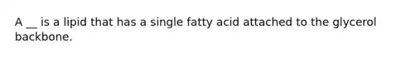 A __ is a lipid that has a single fatty acid attached to the glycerol backbone.