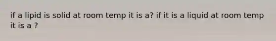 if a lipid is solid at room temp it is a? if it is a liquid at room temp it is a ?