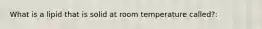 What is a lipid that is solid at room temperature called?: