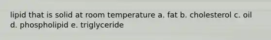 lipid that is solid at room temperature a. fat b. cholesterol c. oil d. phospholipid e. triglyceride