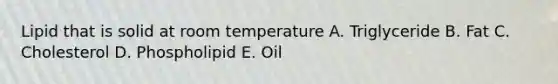 Lipid that is solid at room temperature A. Triglyceride B. Fat C. Cholesterol D. Phospholipid E. Oil