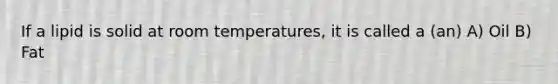 If a lipid is solid at room temperatures, it is called a (an) A) Oil B) Fat