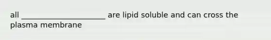 all ______________________ are lipid soluble and can cross the plasma membrane