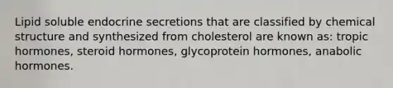 Lipid soluble endocrine secretions that are classified by chemical structure and synthesized from cholesterol are known as: tropic hormones, steroid hormones, glycoprotein hormones, anabolic hormones.