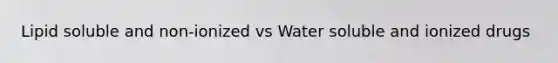 Lipid soluble and non-ionized vs Water soluble and ionized drugs