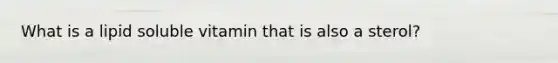 What is a lipid soluble vitamin that is also a sterol?
