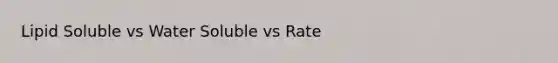 Lipid Soluble vs Water Soluble vs Rate