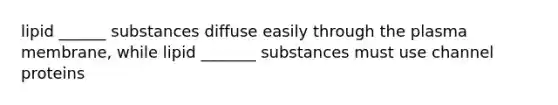 lipid ______ substances diffuse easily through the plasma membrane, while lipid _______ substances must use channel proteins