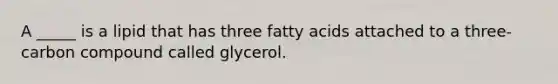 A _____ is a lipid that has three fatty acids attached to a three-carbon compound called glycerol.