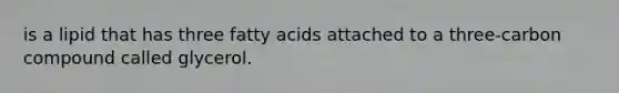 is a lipid that has three fatty acids attached to a three-carbon compound called glycerol.