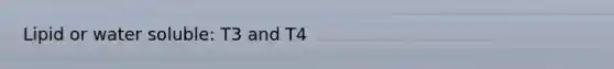 Lipid or water soluble: T3 and T4