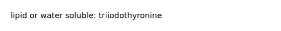 lipid or water soluble: triiodothyronine