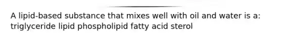 A lipid-based substance that mixes well with oil and water is a: triglyceride lipid phospholipid fatty acid sterol