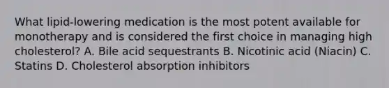 What lipid-lowering medication is the most potent available for monotherapy and is considered the first choice in managing high cholesterol? A. Bile acid sequestrants B. Nicotinic acid (Niacin) C. Statins D. Cholesterol absorption inhibitors