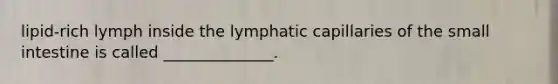 lipid-rich lymph inside the lymphatic capillaries of the small intestine is called ______________.