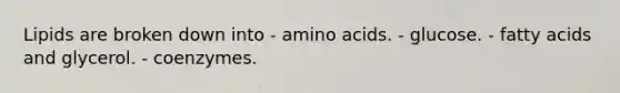 Lipids are broken down into - amino acids. - glucose. - fatty acids and glycerol. - coenzymes.