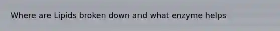 Where are Lipids broken down and what enzyme helps