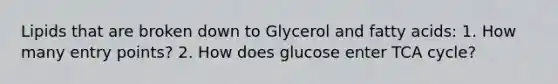 Lipids that are broken down to Glycerol and fatty acids: 1. How many entry points? 2. How does glucose enter TCA cycle?