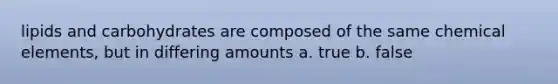 lipids and carbohydrates are composed of the same chemical elements, but in differing amounts a. true b. false